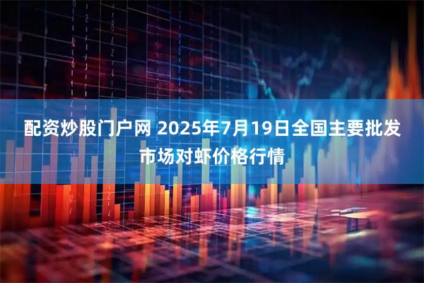 配资炒股门户网 2025年7月19日全国主要批发市场对虾价格行情