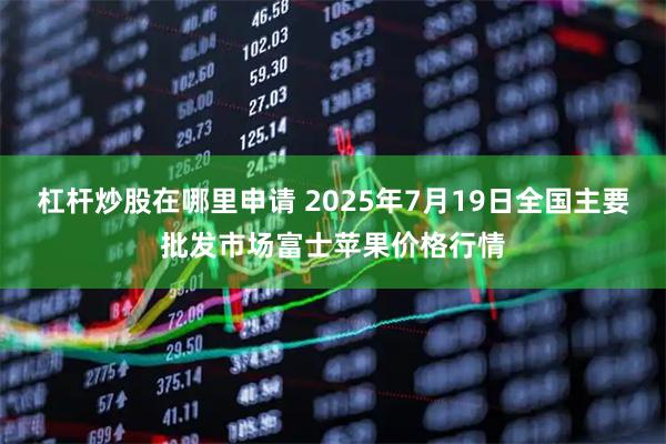 杠杆炒股在哪里申请 2025年7月19日全国主要批发市场富士苹果价格行情