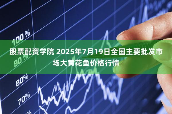 股票配资学院 2025年7月19日全国主要批发市场大黄花鱼价格行情