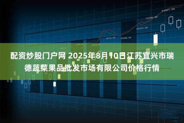 配资炒股门户网 2025年8月10日江苏宜兴市瑞德蔬菜果品批发市场有限公司价格行情