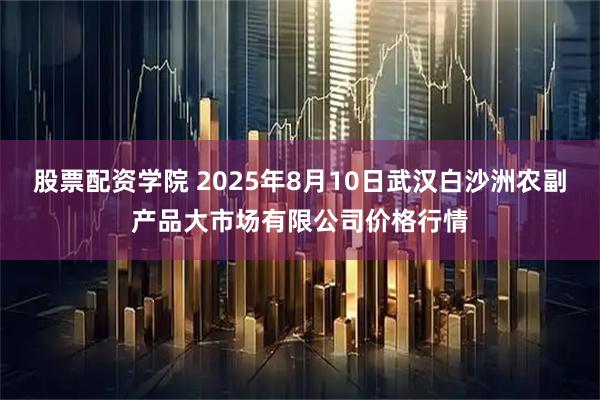 股票配资学院 2025年8月10日武汉白沙洲农副产品大市场有限公司价格行情