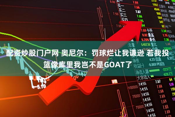 配资炒股门户网 奥尼尔：罚球烂让我谦逊 若我投篮像库里我岂不是GOAT了