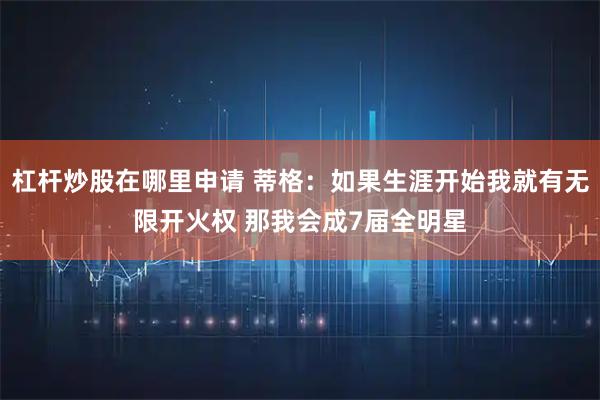 杠杆炒股在哪里申请 蒂格：如果生涯开始我就有无限开火权 那我会成7届全明星