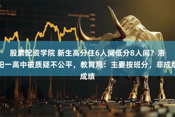 股票配资学院 新生高分住6人间低分8人间？洛阳一高中被质疑不公平，教育局：主要按班分，非成绩
