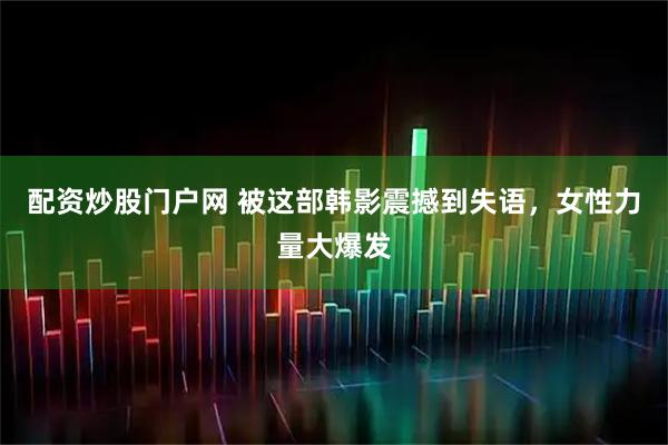 配资炒股门户网 被这部韩影震撼到失语，女性力量大爆发