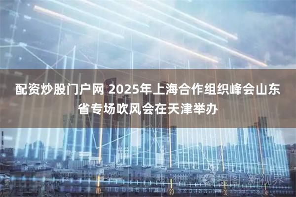 配资炒股门户网 2025年上海合作组织峰会山东省专场吹风会在天津举办