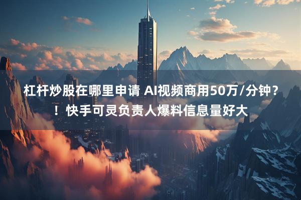 杠杆炒股在哪里申请 AI视频商用50万/分钟？！快手可灵负责人爆料信息量好大