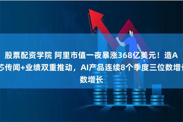 股票配资学院 阿里市值一夜暴涨368亿美元！造AI芯传闻+业绩双重推动，AI产品连续8个季度三位数增长