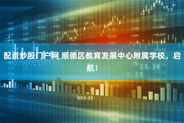 配资炒股门户网 顺德区教育发展中心附属学校，启航！