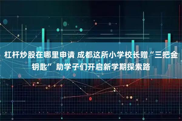 杠杆炒股在哪里申请 成都这所小学校长赠“三把金钥匙” 助学子们开启新学期探索路