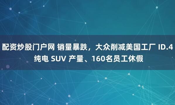 配资炒股门户网 销量暴跌，大众削减美国工厂 ID.4 纯电 SUV 产量、160名员工休假