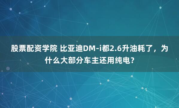 股票配资学院 比亚迪DM-i都2.6升油耗了，为什么大部分车主还用纯电？