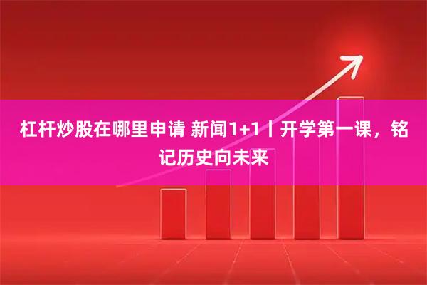 杠杆炒股在哪里申请 新闻1+1丨开学第一课，铭记历史向未来
