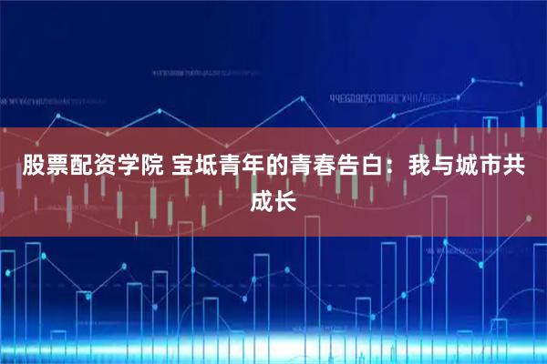 股票配资学院 宝坻青年的青春告白：我与城市共成长