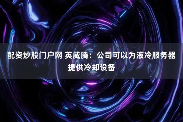 配资炒股门户网 英威腾：公司可以为液冷服务器提供冷却设备
