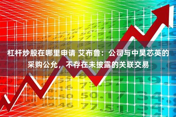 杠杆炒股在哪里申请 艾布鲁：公司与中昊芯英的采购公允，不存在未披露的关联交易