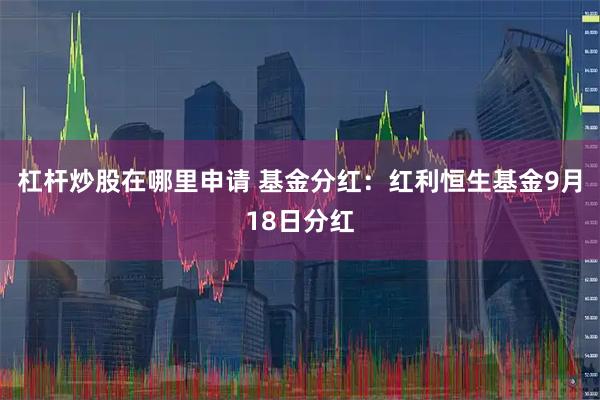 杠杆炒股在哪里申请 基金分红：红利恒生基金9月18日分红