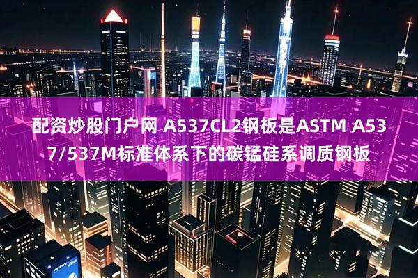 配资炒股门户网 A537CL2钢板是ASTM A537/537M标准体系下的碳锰硅系调质钢板
