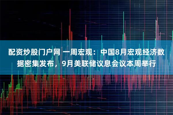 配资炒股门户网 一周宏观：中国8月宏观经济数据密集发布，9月美联储议息会议本周举行