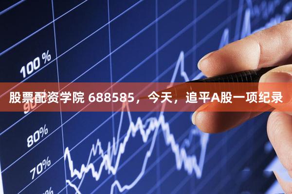 股票配资学院 688585，今天，追平A股一项纪录