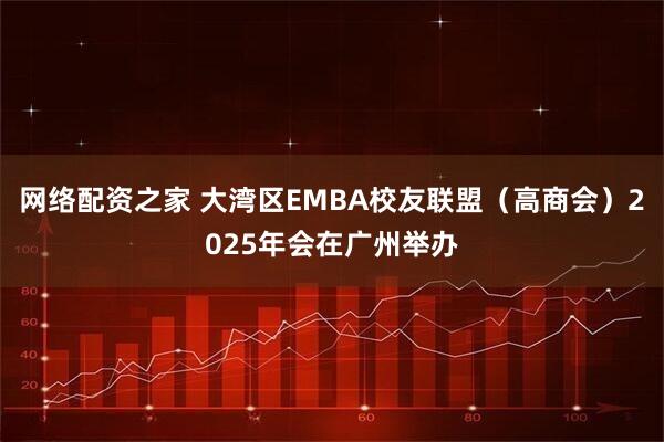 网络配资之家 大湾区EMBA校友联盟（高商会）2025年会在广州举办