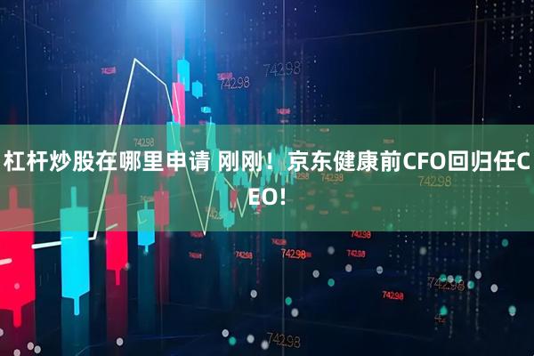 杠杆炒股在哪里申请 刚刚！京东健康前CFO回归任CEO!