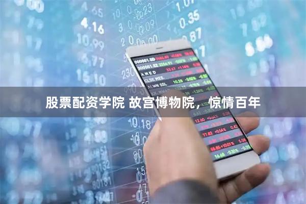 股票配资学院 故宫博物院，惊情百年