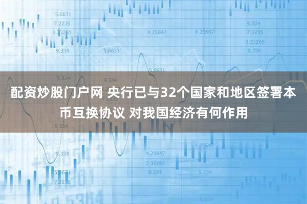 配资炒股门户网 央行已与32个国家和地区签署本币互换协议 对我国经济有何作用