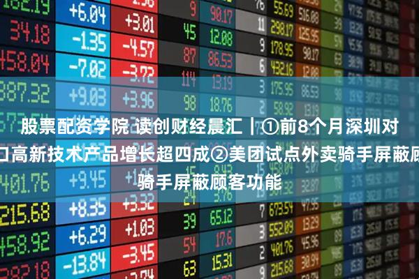 股票配资学院 读创财经晨汇｜①前8个月深圳对东盟出口高新技术产品增长超四成②美团试点外卖骑手屏蔽顾客功能