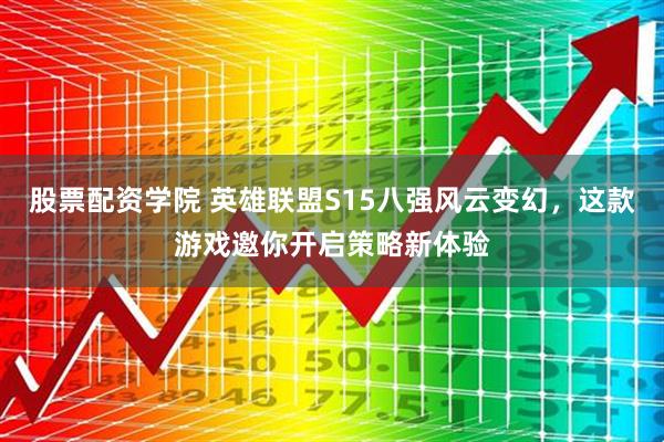 股票配资学院 英雄联盟S15八强风云变幻，这款游戏邀你开启策略新体验