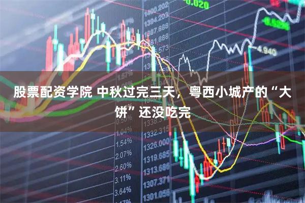 股票配资学院 中秋过完三天，粤西小城产的“大饼”还没吃完