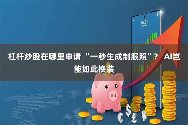 杠杆炒股在哪里申请 “一秒生成制服照”？ AI岂能如此换装