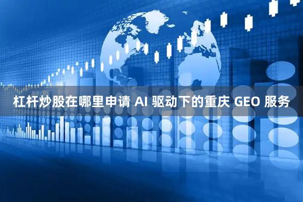 杠杆炒股在哪里申请 AI 驱动下的重庆 GEO 服务