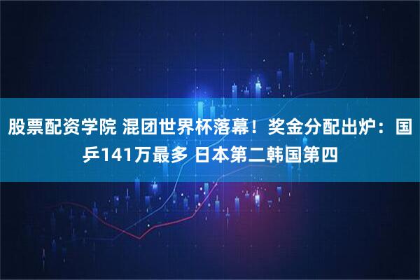 股票配资学院 混团世界杯落幕！奖金分配出炉：国乒141万最多 日本第二韩国第四