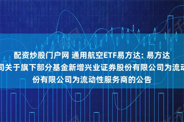 配资炒股门户网 通用航空ETF易方达: 易方达基金管理有限公司关于旗下部分基金新增兴业证券股份有限公司为流动性服务商的公告