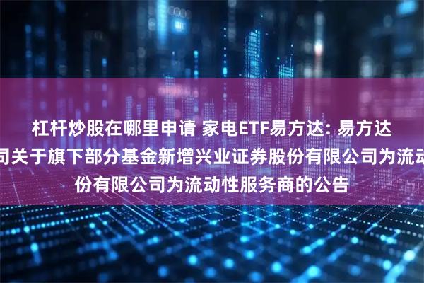 杠杆炒股在哪里申请 家电ETF易方达: 易方达基金管理有限公司关于旗下部分基金新增兴业证券股份有限公司为流动性服务商的公告
