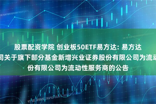 股票配资学院 创业板50ETF易方达: 易方达基金管理有限公司关于旗下部分基金新增兴业证券股份有限公司为流动性服务商的公告