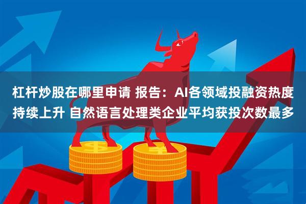 杠杆炒股在哪里申请 报告：AI各领域投融资热度持续上升 自然语言处理类企业平均获投次数最多