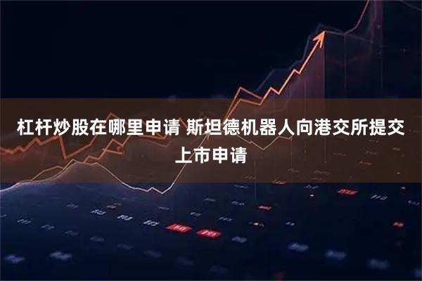 杠杆炒股在哪里申请 斯坦德机器人向港交所提交上市申请