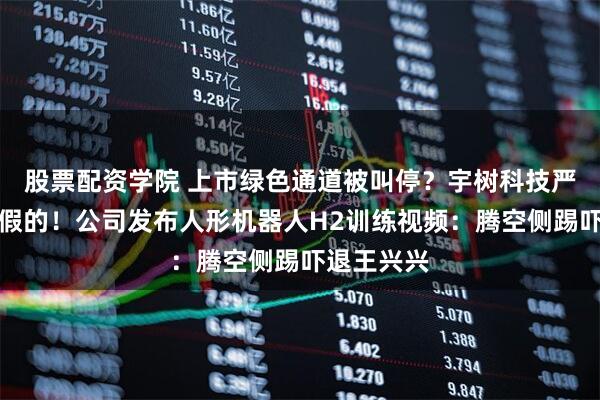 股票配资学院 上市绿色通道被叫停？宇树科技严正声明：假的！公司发布人形机器人H2训练视频：腾空侧踢吓退王兴兴