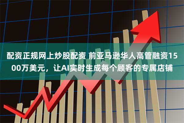 配资正规网上炒股配资 前亚马逊华人高管融资1500万美元，让AI实时生成每个顾客的专属店铺