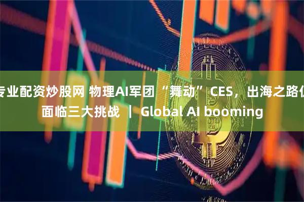 专业配资炒股网 物理AI军团 “舞动” CES，出海之路仍面临三大挑战 ｜ Global AI booming