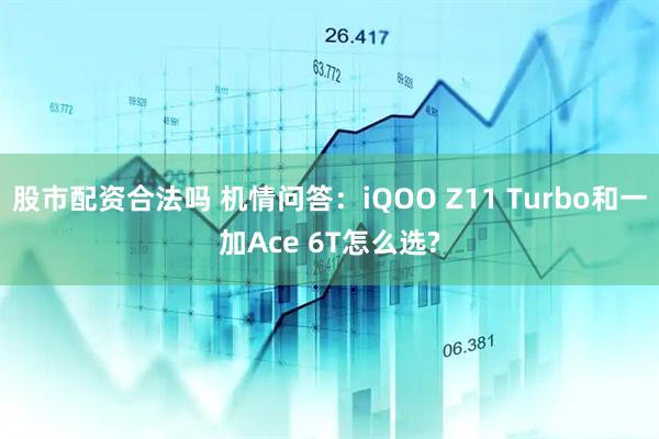 股市配资合法吗 机情问答：iQOO Z11 Turbo和一加Ace 6T怎么选?