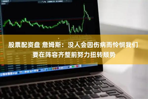 股票配资盘 詹姆斯：没人会因伤病而怜悯我们 要在阵容齐整前努力扭转颓势