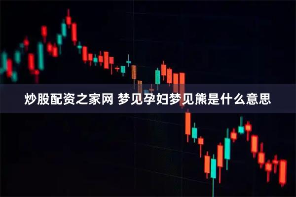 炒股配资之家网 梦见孕妇梦见熊是什么意思