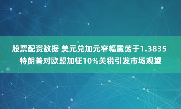 股票配资数据 美元兑加元窄幅震荡于1.3835 特朗普对欧盟加征10%关税引发市场观望