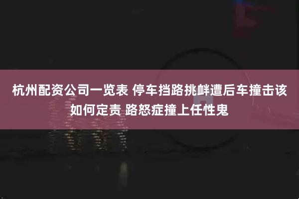 杭州配资公司一览表 停车挡路挑衅遭后车撞击该如何定责 路怒症撞上任性鬼