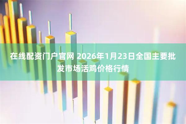 在线配资门户官网 2026年1月23日全国主要批发市场活鸡价格行情