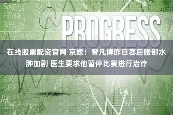 在线股票配资官网 京媒：曾凡博昨日赛后腰部水肿加剧 医生要求他暂停比赛进行治疗