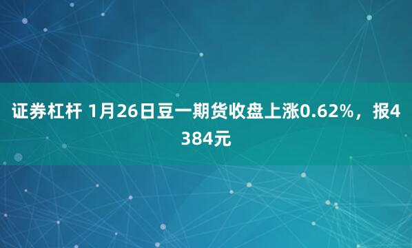 证券杠杆 1月26日豆一期货收盘上涨0.62%，报4384元